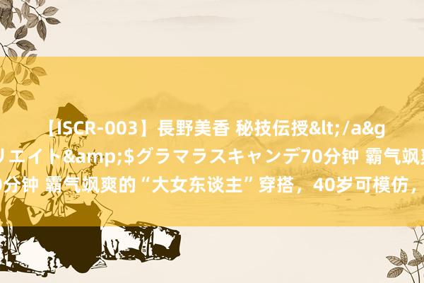 【ISCR-003】長野美香 秘技伝授</a>2011-09-08SODクリエイト&$グラマラスキャンデ70分钟 霸气飒爽的“大女东谈主”穿搭，40岁可模仿，职场中让你风采依旧