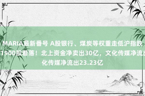 MARIA最新番号 A股银行、煤炭等权重走低沪指跌逾1%，近1900股着落！北上资金净卖出30亿，文化传媒净流出23.23亿