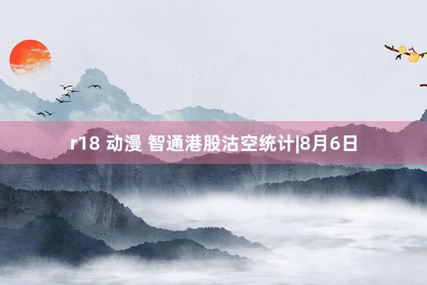 r18 动漫 智通港股沽空统计|8月6日