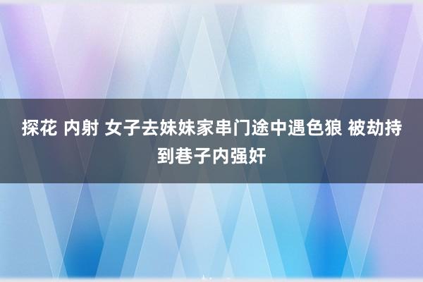 探花 内射 女子去妹妹家串门途中遇色狼 被劫持到巷子内强奸