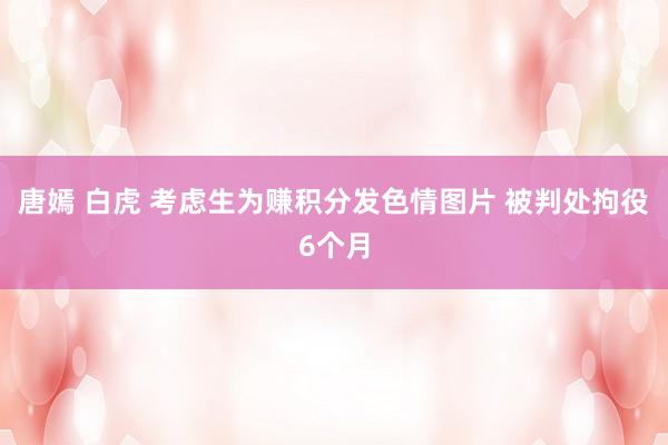 唐嫣 白虎 考虑生为赚积分发色情图片 被判处拘役6个月