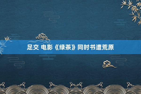 足交 电影《绿茶》同时书遭荒原