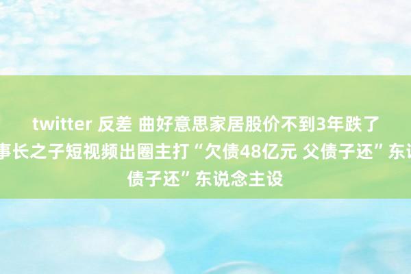 twitter 反差 曲好意思家居股价不到3年跌了80% 董事长之子短视频出圈主打“欠债48亿元 父债子还”东说念主设
