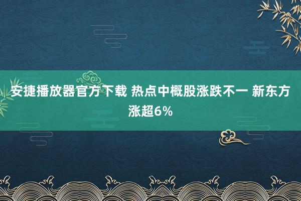安捷播放器官方下载 热点中概股涨跌不一 新东方涨超6%