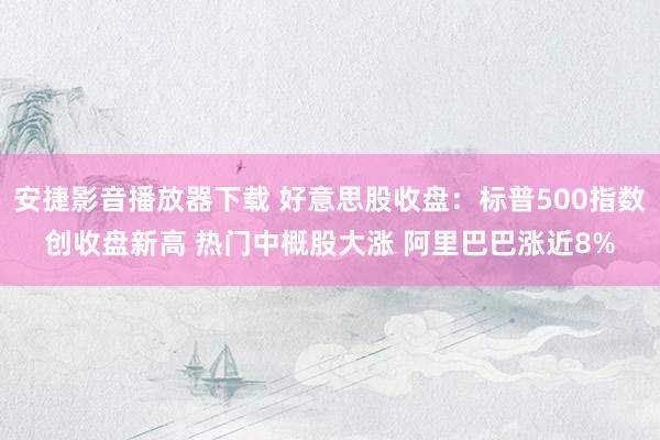 安捷影音播放器下载 好意思股收盘：标普500指数创收盘新高 热门中概股大涨 阿里巴巴涨近8%
