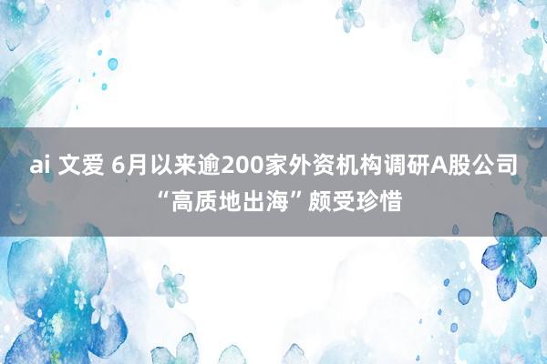 ai 文爱 6月以来逾200家外资机构调研A股公司 “高质地出海”颇受珍惜