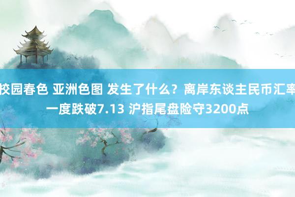 校园春色 亚洲色图 发生了什么？离岸东谈主民币汇率一度跌破7.13 沪指尾盘险守3200点