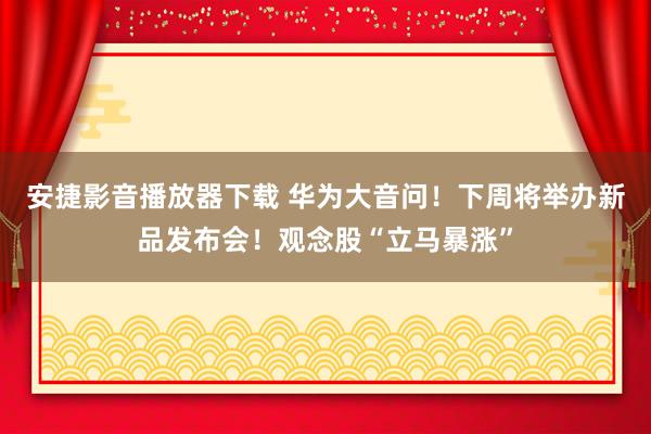 安捷影音播放器下载 华为大音问！下周将举办新品发布会！观念股“立马暴涨”