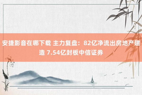安捷影音在哪下载 主力复盘：82亿净流出房地产建造 7.54亿封板中信证券