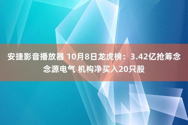 安捷影音播放器 10月8日龙虎榜:3.42亿抢筹念念源电气 机构净买入20只股