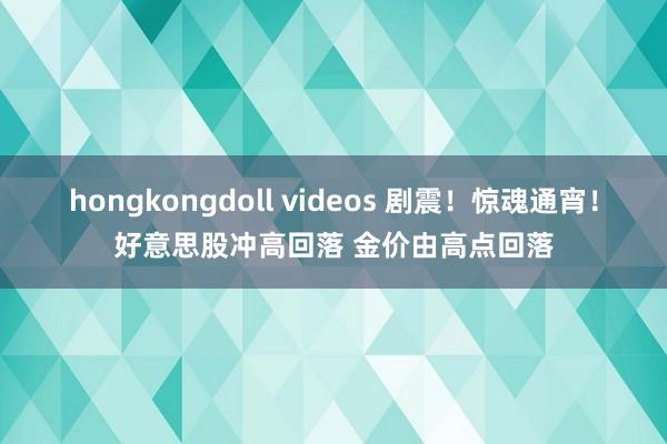 hongkongdoll videos 剧震！惊魂通宵！好意思股冲高回落 金价由高点回落