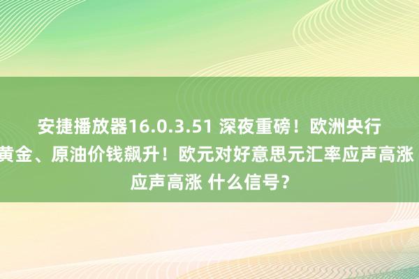 安捷播放器16.0.3.51 深夜重磅！欧洲央行告示降息 黄金、原油价钱飙升！欧元对好意思元汇率应声高涨 什么信号？