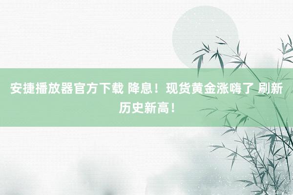 安捷播放器官方下载 降息！现货黄金涨嗨了 刷新历史新高！