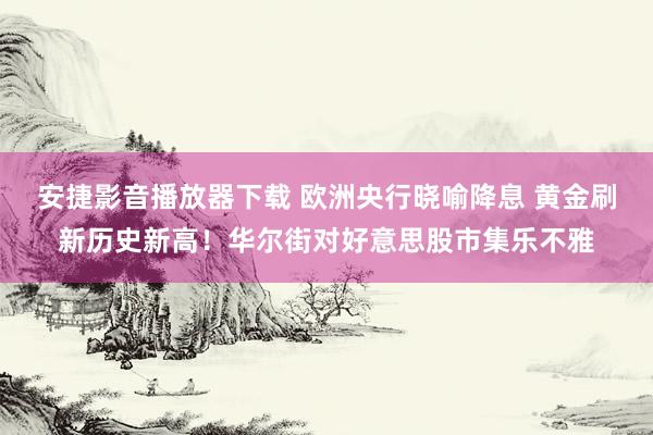 安捷影音播放器下载 欧洲央行晓喻降息 黄金刷新历史新高！华尔街对好意思股市集乐不雅