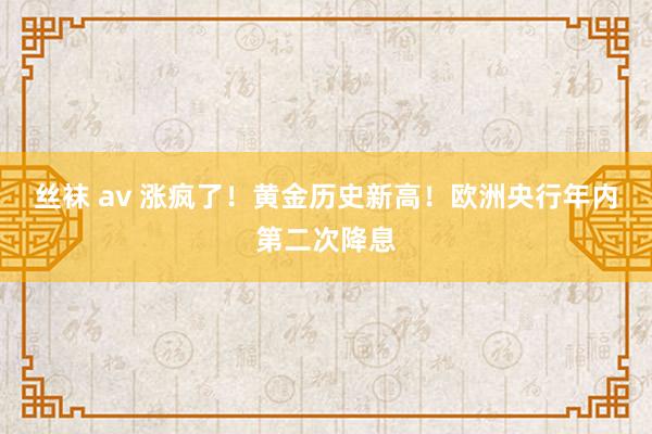 丝袜 av 涨疯了！黄金历史新高！欧洲央行年内第二次降息