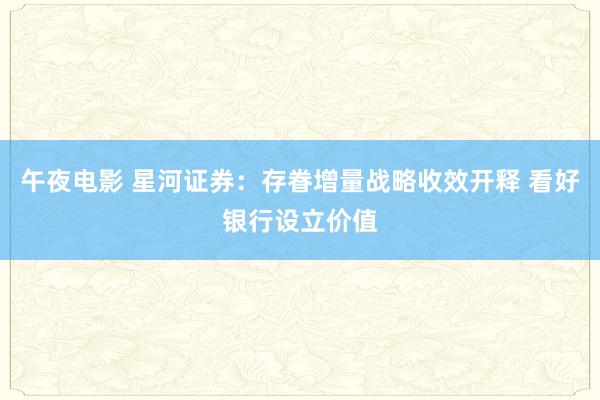 午夜电影 星河证券：存眷增量战略收效开释 看好银行设立价值