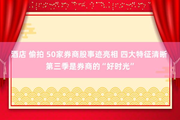 酒店 偷拍 50家券商股事迹亮相 四大特征清晰 第三季是券商的“好时光”
