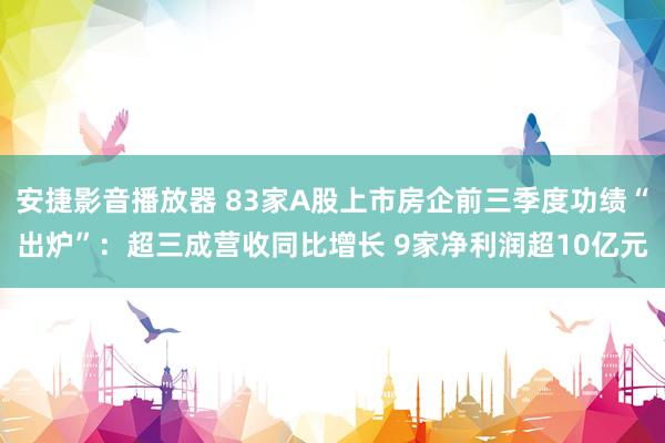 安捷影音播放器 83家A股上市房企前三季度功绩“出炉”：超三成营收同比增长 9家净利润超10亿元