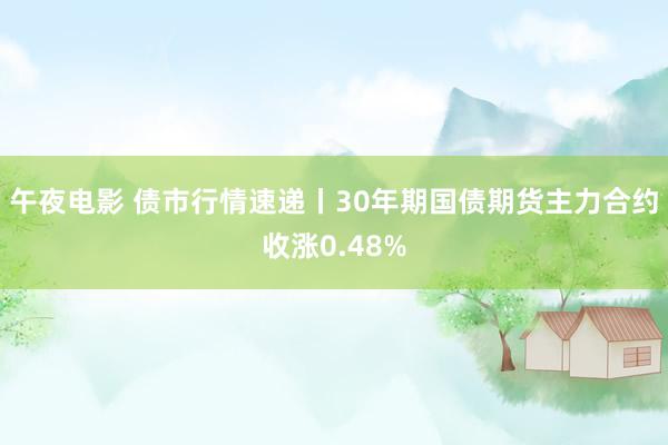午夜电影 债市行情速递丨30年期国债期货主力合约收涨0.48%