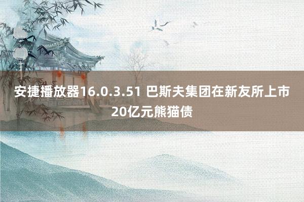 安捷播放器16.0.3.51 巴斯夫集团在新友所上市20亿元熊猫债