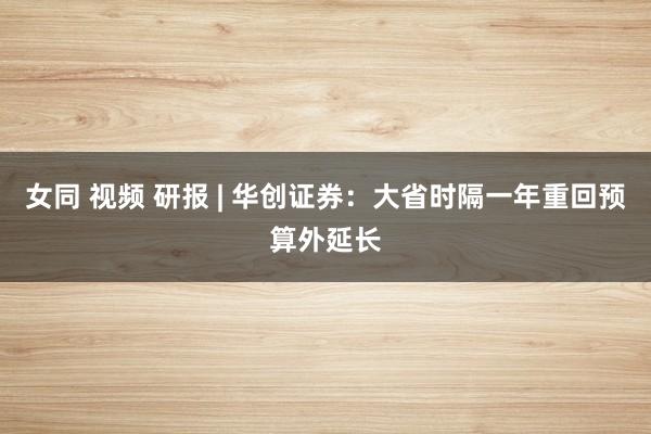 女同 视频 研报 | 华创证券：大省时隔一年重回预算外延长