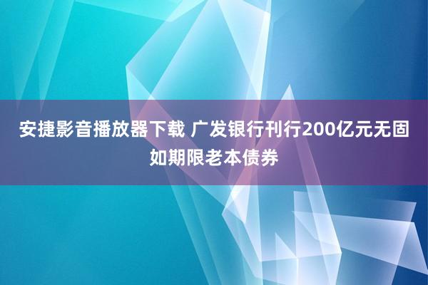 安捷影音播放器下载 广发银行刊行200亿元无固如期限老本债券