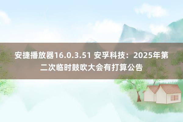 安捷播放器16.0.3.51 安孚科技：2025年第二次临时鼓吹大会有打算公告