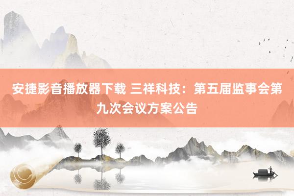 安捷影音播放器下载 三祥科技：第五届监事会第九次会议方案公告