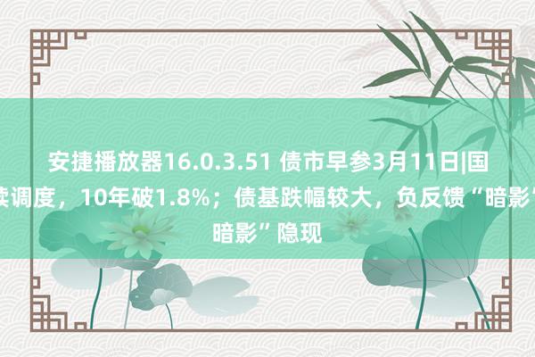 安捷播放器16.0.3.51 债市早参3月11日|国债抓续调度，10年破1.8%；债基跌幅较大，负反馈“暗影”隐现