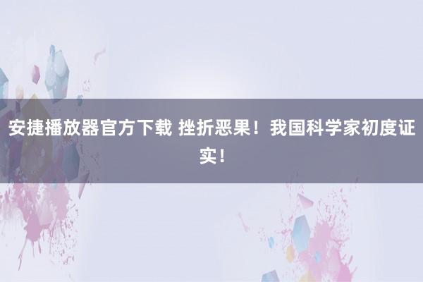安捷播放器官方下载 挫折恶果！我国科学家初度证实！