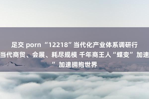 足交 porn “12218”当代化产业体系调研行聚焦广州当代商贸、会展、耗尽规模 千年商王人“蝶变” 加速拥抱世界