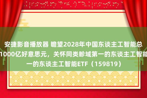 安捷影音播放器 瞻望2028年中国东谈主工智能总投资畛域将冲突1000亿好意思元，关怀同类畛域第一的东谈主工智能ETF（159819）